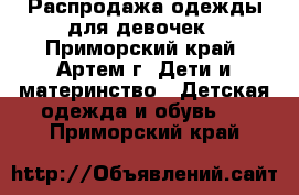 Распродажа одежды для девочек - Приморский край, Артем г. Дети и материнство » Детская одежда и обувь   . Приморский край